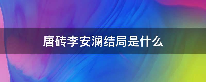 唐砖李安澜结局是什么 唐砖小说各人物结局李安澜