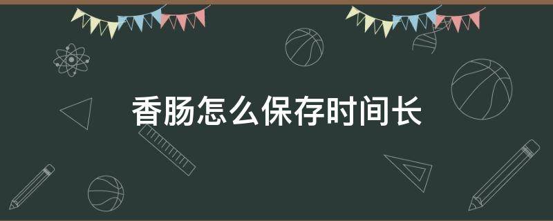 香肠怎么保存时间长 香肠怎么保存时间长用坛子储存