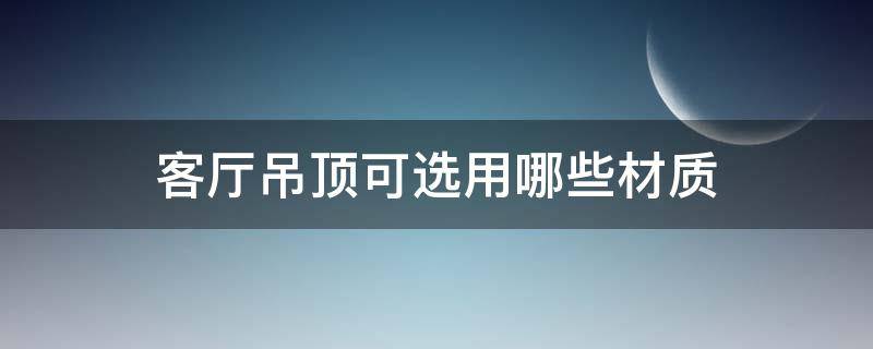 客厅吊顶可选用哪些材质（吊顶材质都有哪些）