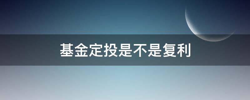 基金定投是不是复利（基金定投怎么会有复利）