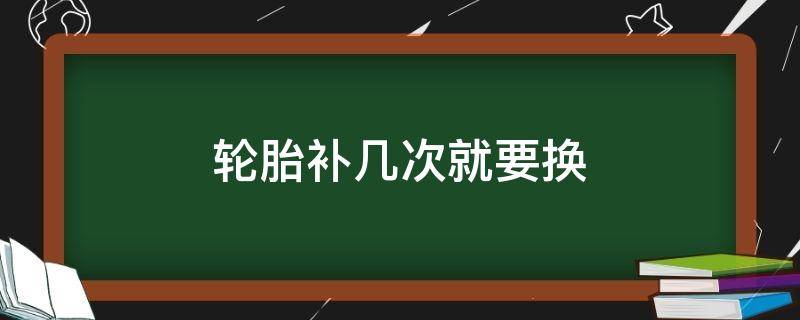 轮胎补几次就要换（一个轮胎补几次就要换）