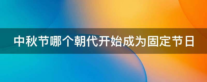 中秋节哪个朝代开始成为固定节日（在哪个朝代中秋节开始成为固定的节日?）