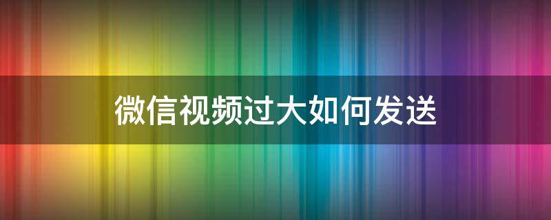 微信视频过大如何发送（微信视频过大如何发送出去）