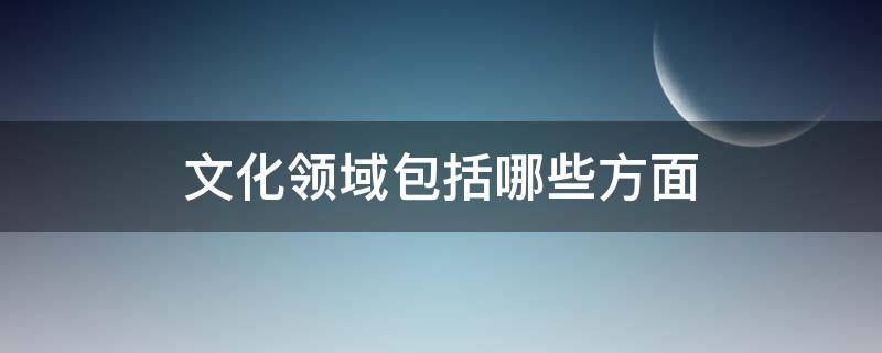 文化领域包括哪些方面 文化领域还有什么领域