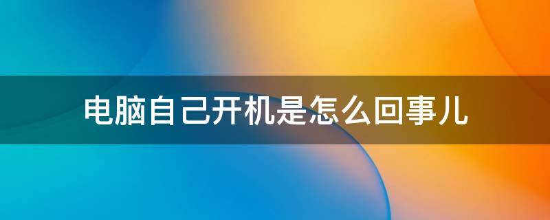 电脑自己开机是怎么回事儿（电脑有时候自己开机是什么原因）