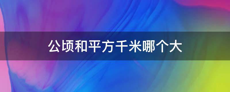 公顷和平方千米哪个大 公顷和平方千米哪个大一些