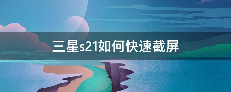 三星s21如何快速截屏 三星s21手机截屏怎么操作方法