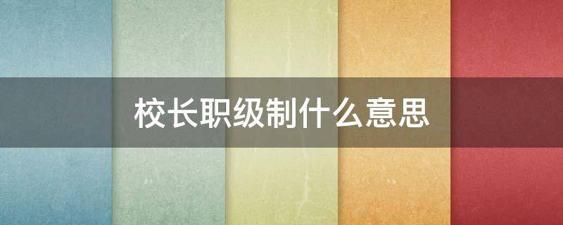 校长职级制什么意思（校长职级制是啥意思）