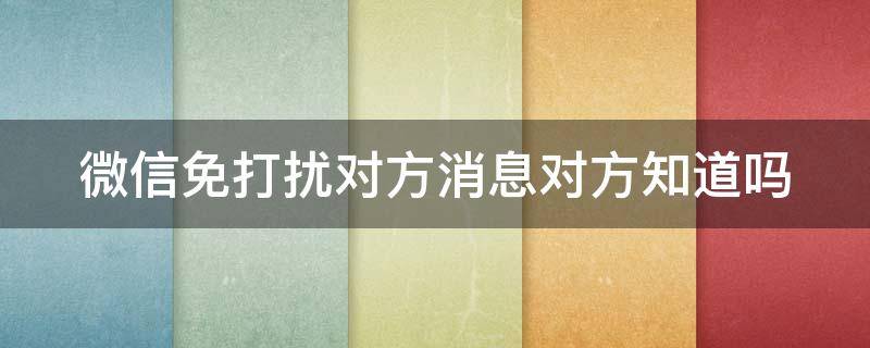 微信免打扰对方消息对方知道吗 微信免打扰对方消息对方知道吗
