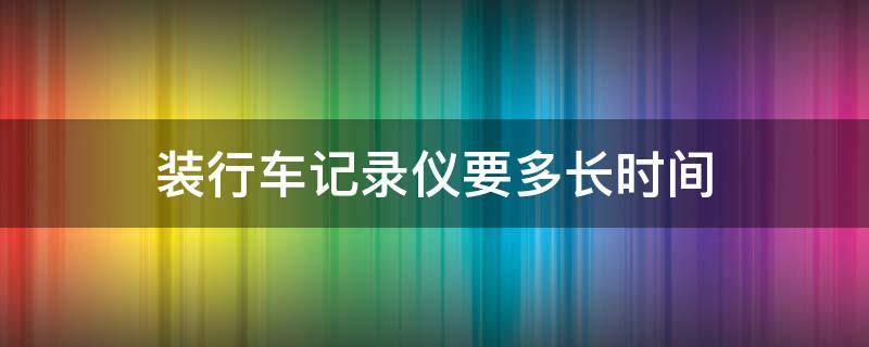 装行车记录仪要多长时间 装行车记录仪一般多久