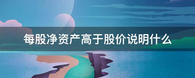 每股净资产高于股价说明什么 每股净资产高于股价的股票