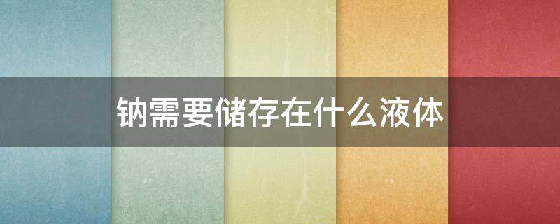 钠需要储存在什么液体（钠需要储存在什么液体中）