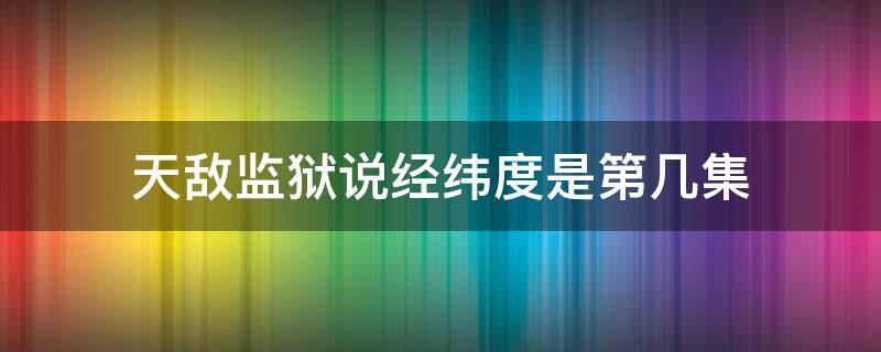 天敌监狱说经纬度是第几集 天敌犯人在监狱说出一串经度纬度坐标是哪一集
