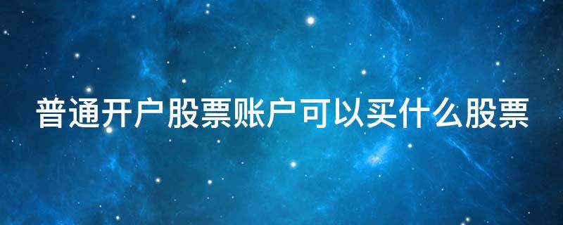 普通开户股票账户可以买什么股票 普通账户可以买什么开头的股票