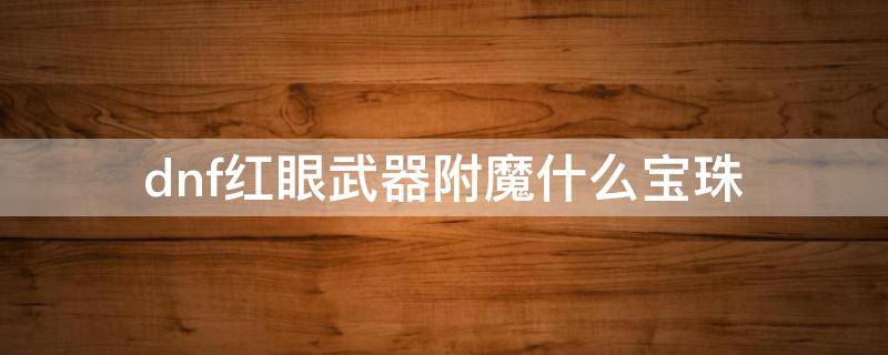 dnf红眼武器附魔什么宝珠 dnf红眼武器附魔什么宝珠2021