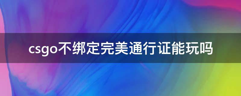 csgo不绑定完美通行证能玩吗 csgo没绑定完美通行证可以玩吗