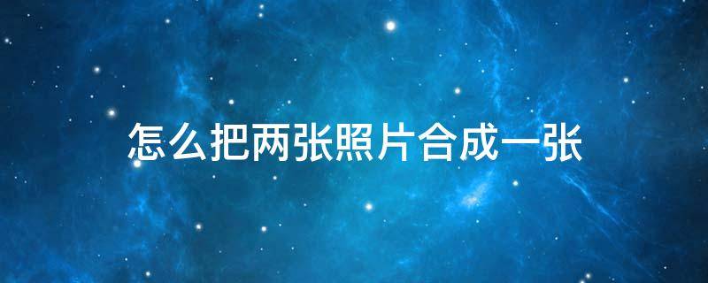 怎么把两张照片合成一张（怎么把两张照片合成一张长图）