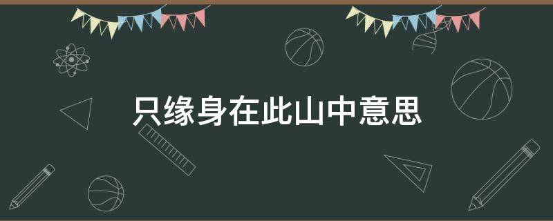 只缘身在此山中意思（不识庐山真面目只缘身在此山中意思）