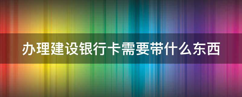 办理建设银行卡需要带什么东西（办理建设银行卡需要带什么证件）