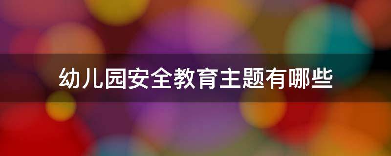 幼儿园安全教育主题有哪些 幼儿园安全教育的主题有哪些