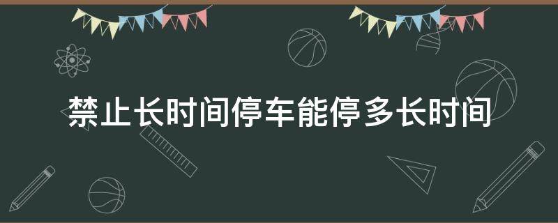 禁止长时间停车能停多长时间（禁止停车一般限时多久）