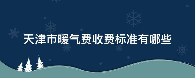 天津市暖气费收费标准有哪些（天津暖气费怎么交）