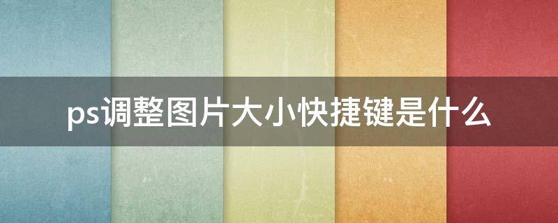 ps调整图片大小快捷键是什么（ps图片调整大小的快捷键）