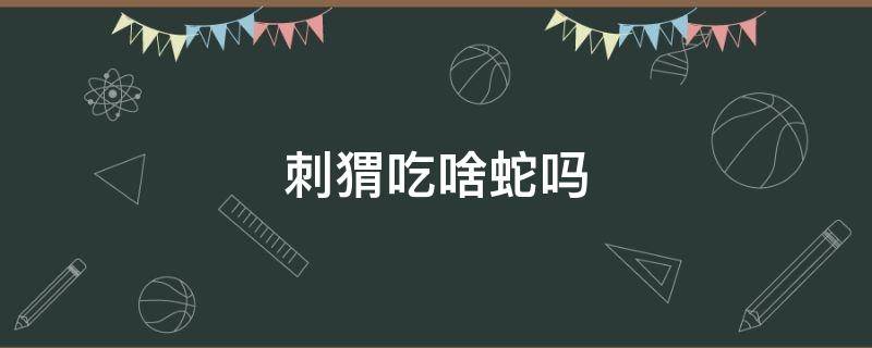 刺猬吃啥蛇吗 刺猬吃毒蛇吗