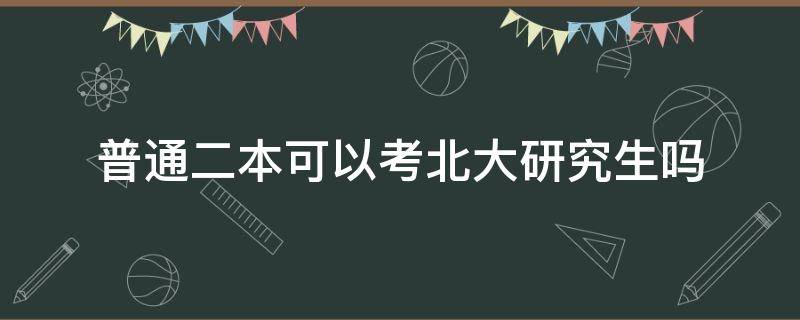 普通二本可以考北大研究生吗（普通二本考研能上清华北大吗）
