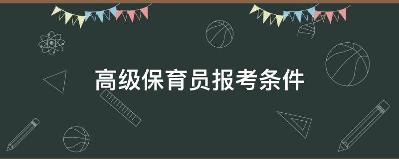高级保育员报考条件（保育员在哪里报名考证高级）