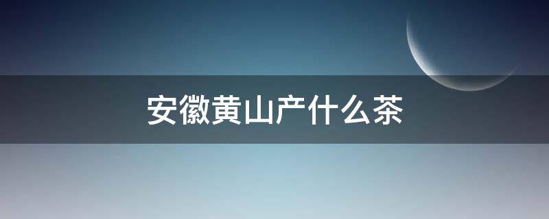 安徽黄山产什么茶（安徽黄山的茶）