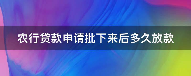 农行贷款申请批下来后多久放款 农行贷款审批后多久放款
