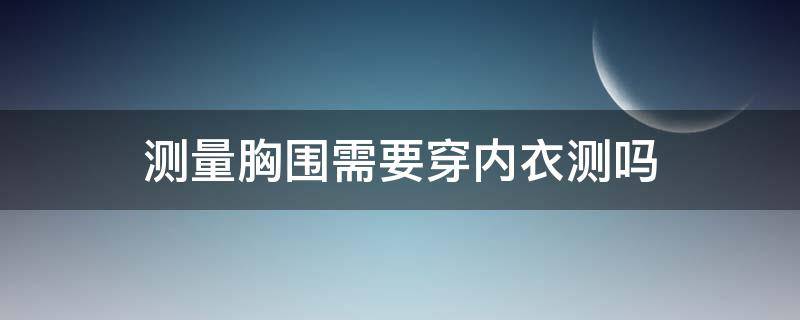 测量胸围需要穿内衣测吗（胸围测量的时候要穿内衣吗）