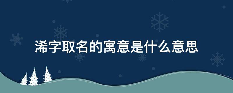 浠字取名的寓意是什么意思（晞字取名的寓意是什么意思）