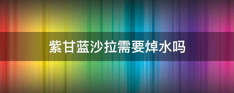 紫甘蓝沙拉需要焯水吗（紫甘蓝做沙拉用开水焯吗）