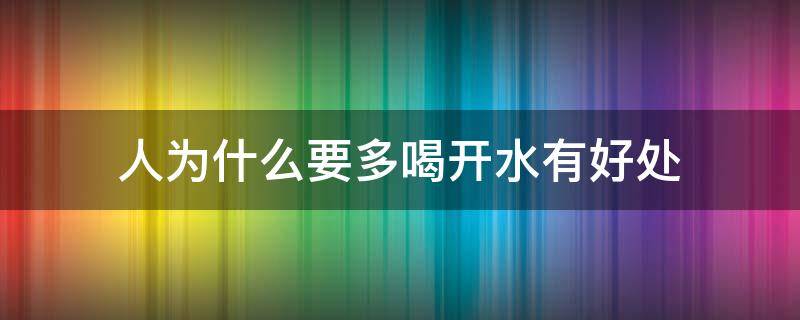 人为什么要多喝开水有好处（喝开水为什么对身体好）