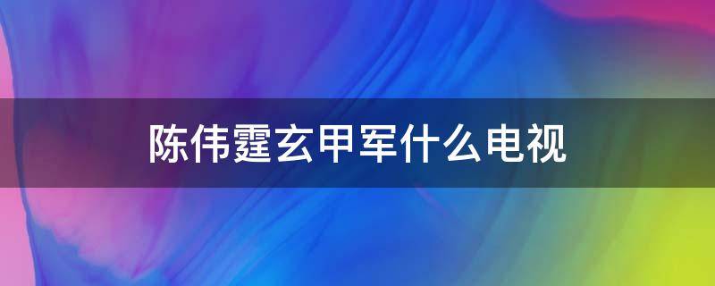 陈伟霆玄甲军什么电视 玄甲军什么电视剧