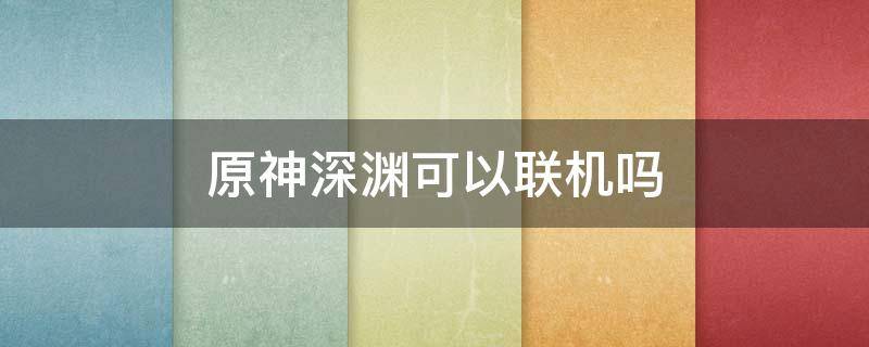 原神深渊可以联机吗（原神打深渊可以联机吗）