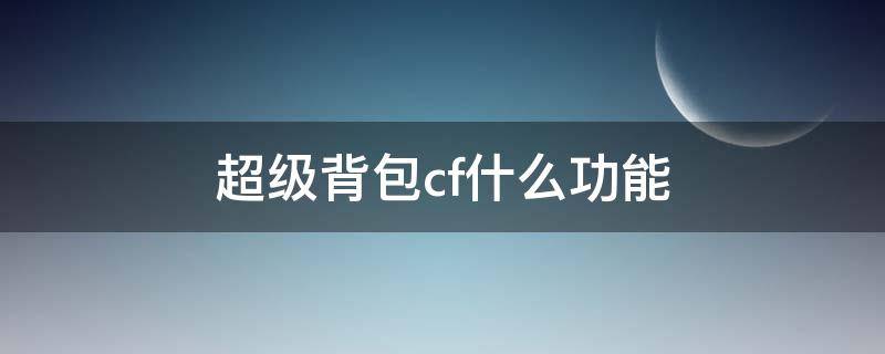 超级背包cf什么功能（cf超级背包是干什么用的）
