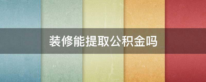 装修能提取公积金吗（房子装修能把公积金取出来吗）