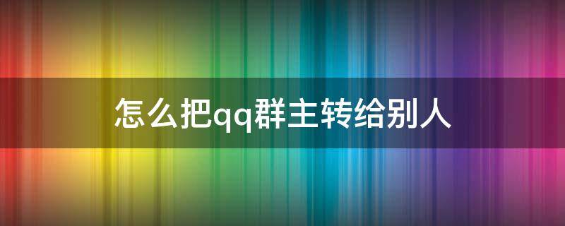 怎么把qq群主转给别人 怎样转qq群主给别人