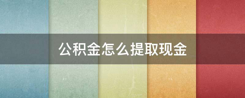 公积金怎么提取现金（湖南公积金怎么提取现金）