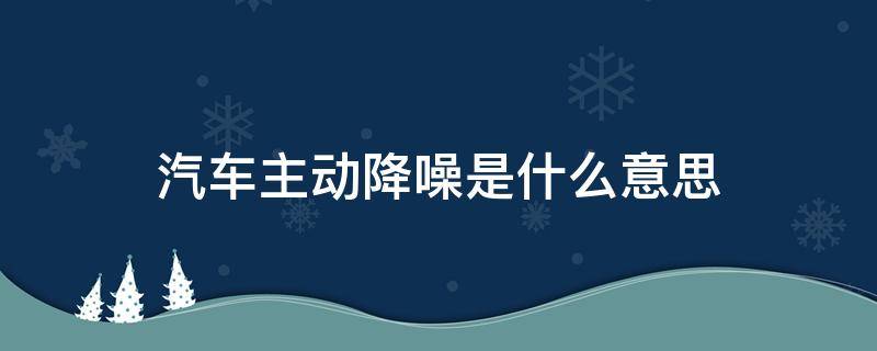 汽车主动降噪是什么意思（什么叫主动降噪汽车）
