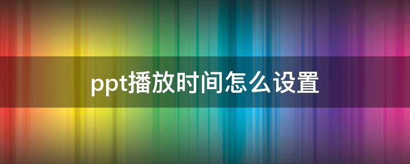 ppt播放时间怎么设置（ppt播放时间怎么设置毫秒）