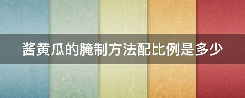 酱黄瓜的腌制方法配比例是多少（酱黄瓜的腌制方法配比例是多少啊）