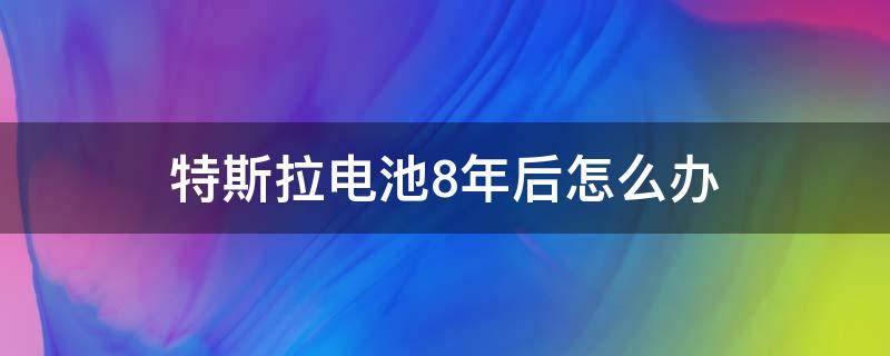特斯拉电池8年后怎么办 特斯拉三年后电池