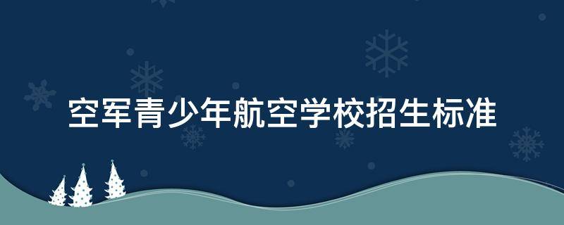 空军青少年航空学校招生标准 空军青少年航空学校招生标准体检