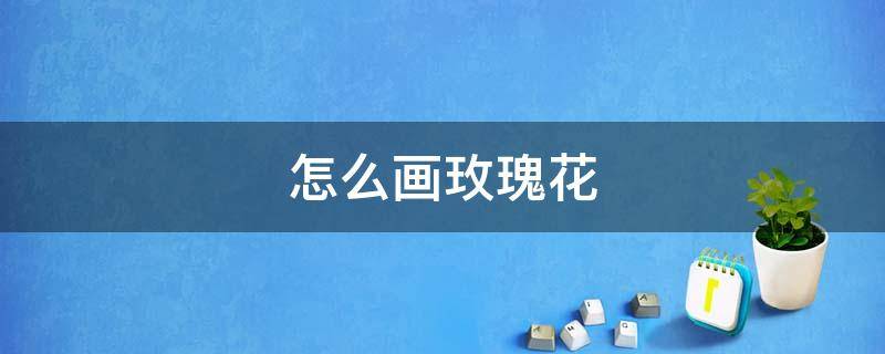 怎么画玫瑰花 怎么画玫瑰花简单又好看
