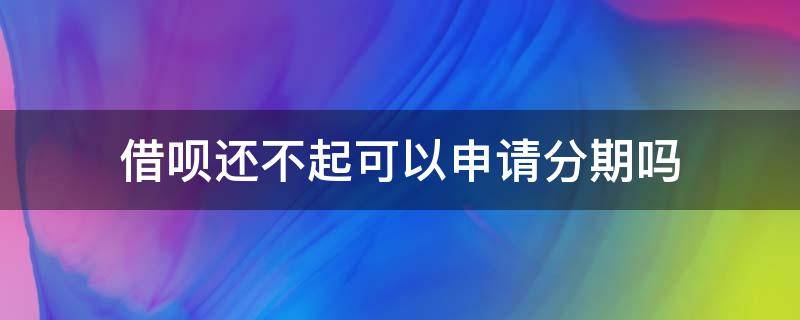 借呗还不起可以申请分期吗（借呗还不出来可以申请分期吗）