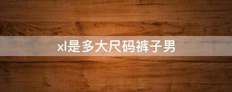 xl是多大尺码裤子男 xl是多大尺码裤子男32的尺码吗